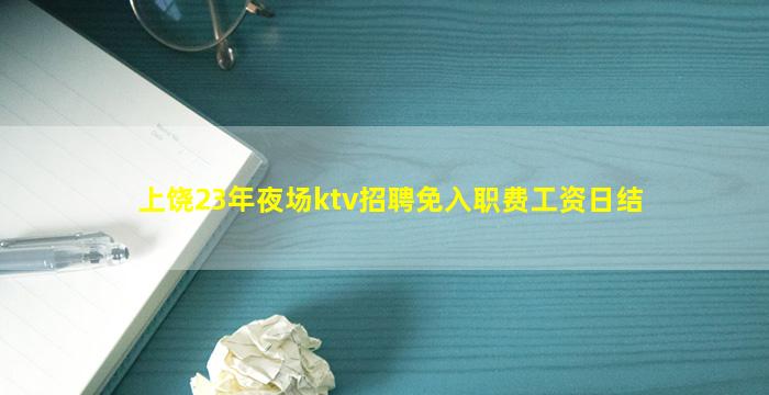 上饶23年夜场ktv招聘免入职费工资日结